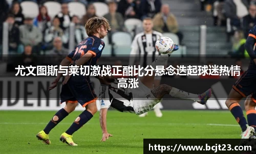 尤文图斯与莱切激战正酣比分悬念迭起球迷热情高涨