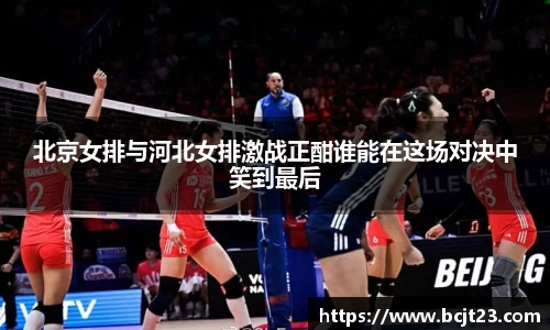 北京女排与河北女排激战正酣谁能在这场对决中笑到最后