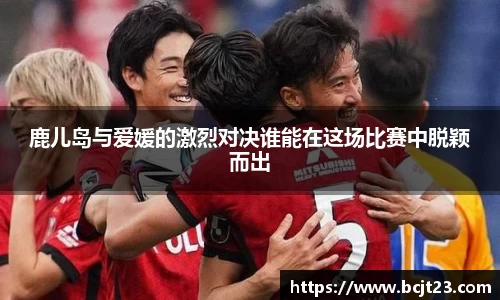 鹿儿岛与爱媛的激烈对决谁能在这场比赛中脱颖而出