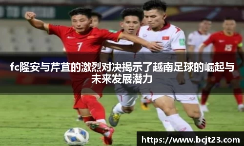fc隆安与芹苴的激烈对决揭示了越南足球的崛起与未来发展潜力