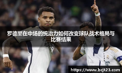 罗德里在中场的统治力如何改变球队战术格局与比赛结果