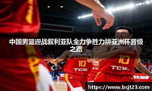 中国男篮迎战叙利亚队全力争胜力拼亚洲杯晋级之路