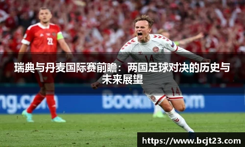 瑞典与丹麦国际赛前瞻：两国足球对决的历史与未来展望