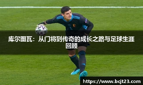 库尔图瓦：从门将到传奇的成长之路与足球生涯回顾