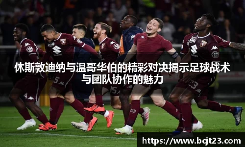 休斯敦迪纳与温哥华伯的精彩对决揭示足球战术与团队协作的魅力