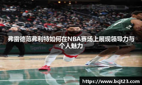 弗雷德范弗利特如何在NBA赛场上展现领导力与个人魅力