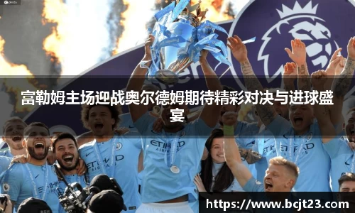 富勒姆主场迎战奥尔德姆期待精彩对决与进球盛宴