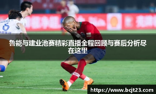 必一鲁能与建业池赛精彩直播全程回顾与赛后分析尽在这里