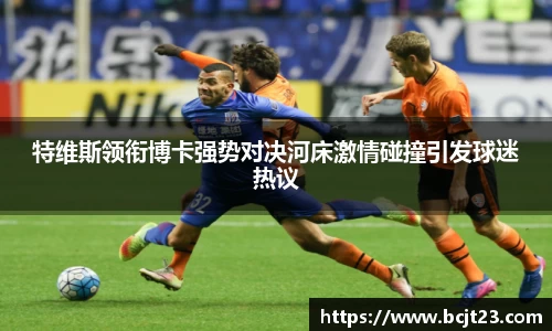 必一特维斯领衔博卡强势对决河床激情碰撞引发球迷热议