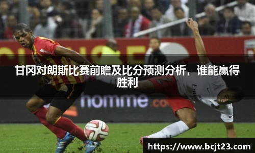 必一甘冈对朗斯比赛前瞻及比分预测分析，谁能赢得胜利