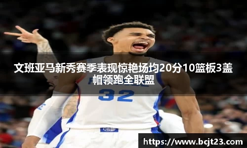 必一文班亚马新秀赛季表现惊艳场均20分10篮板3盖帽领跑全联盟