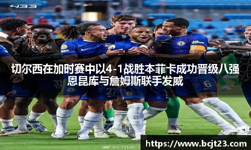 必一切尔西在加时赛中以4-1战胜本菲卡成功晋级八强恩昆库与詹姆斯联手发威